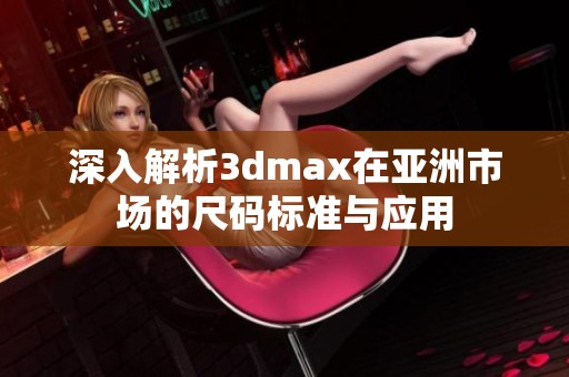 深入解析3dmax在亚洲市场的尺码标准与应用