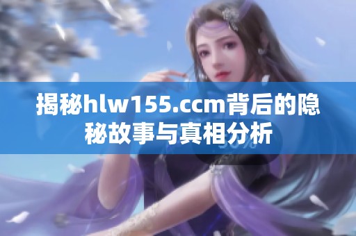 揭秘hlw155.ccm背后的隐秘故事与真相分析