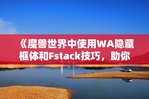 《魔兽世界中使用WA隐藏框体和Fstack技巧，助你提升游戏体验》