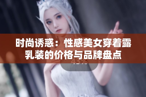 时尚诱惑：性感美女穿着露乳装的价格与品牌盘点