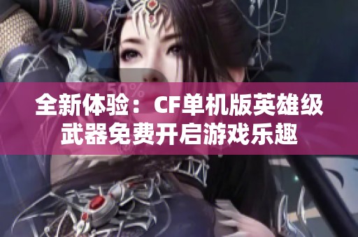 全新体验：CF单机版英雄级武器免费开启游戏乐趣