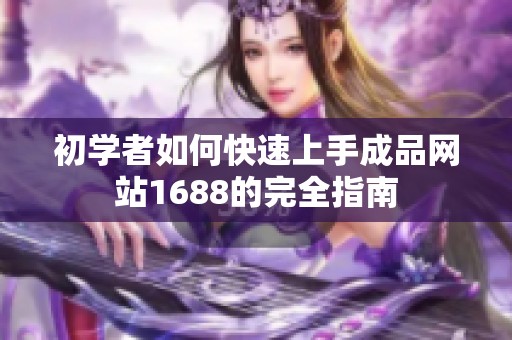 初学者如何快速上手成品网站1688的完全指南