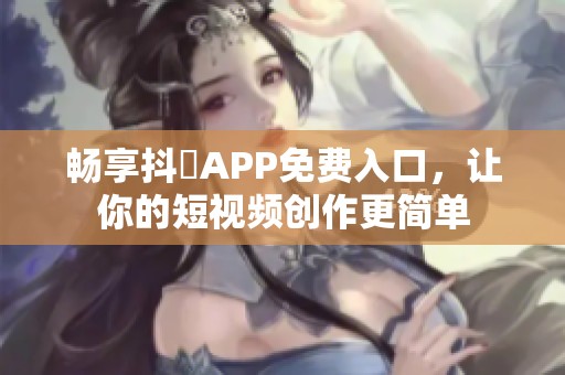 畅享抖抈APP免费入口，让你的短视频创作更简单