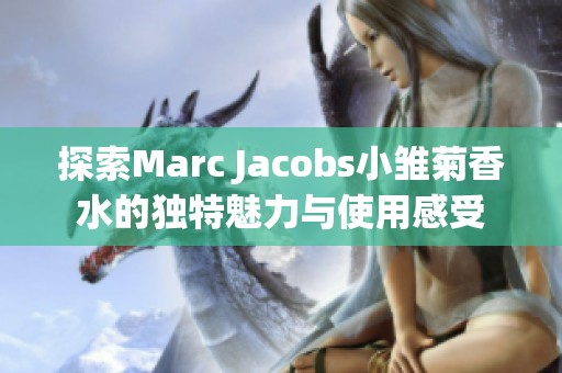 探索Marc Jacobs小雏菊香水的独特魅力与使用感受