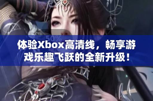 体验Xbox高清线，畅享游戏乐趣飞跃的全新升级！