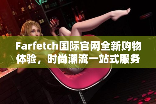 Farfetch国际官网全新购物体验，时尚潮流一站式服务尽在掌握