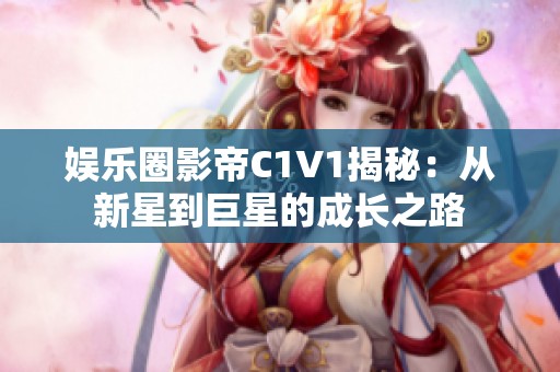 娱乐圈影帝C1V1揭秘：从新星到巨星的成长之路