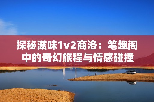 探秘滋味1v2商洛：笔趣阁中的奇幻旅程与情感碰撞