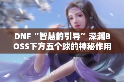 DNF“智慧的引导”深渊BOSS下方五个球的神秘作用解析