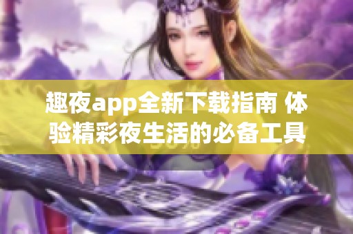 趣夜app全新下载指南 体验精彩夜生活的必备工具