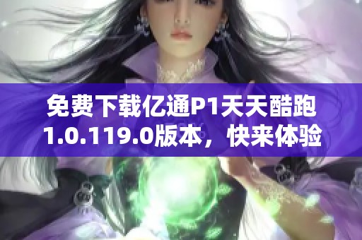 免费下载亿通P1天天酷跑1.0.119.0版本，快来体验新玩法！