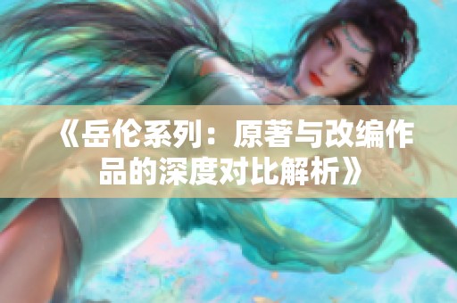 《岳伦系列：原著与改编作品的深度对比解析》