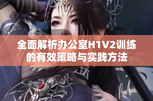 全面解析办公室H1V2训练的有效策略与实践方法