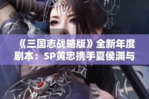 《三国志战略版》全新年度剧本：SP黄忠携手夏侯渊与法正震撼登场