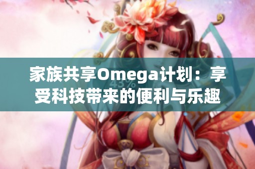 家族共享Omega计划：享受科技带来的便利与乐趣