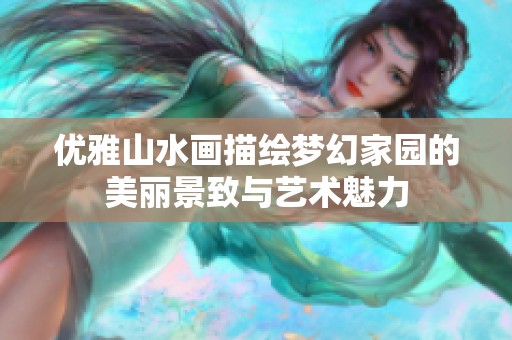 优雅山水画描绘梦幻家园的美丽景致与艺术魅力