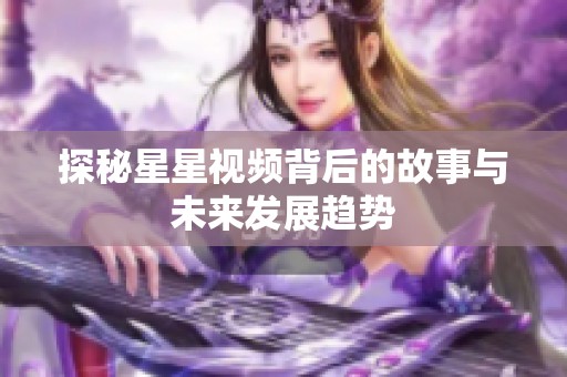 探秘星星视频背后的故事与未来发展趋势