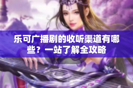 乐可广播剧的收听渠道有哪些？一站了解全攻略