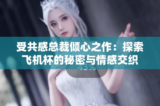 受共感总裁倾心之作：探索飞机杯的秘密与情感交织