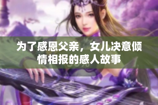 为了感恩父亲，女儿决意倾情相报的感人故事