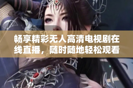 畅享精彩无人高清电视剧在线直播，随时随地轻松观看