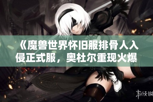 《魔兽世界怀旧服排骨人入侵正式服，奥杜尔重现火爆场面》