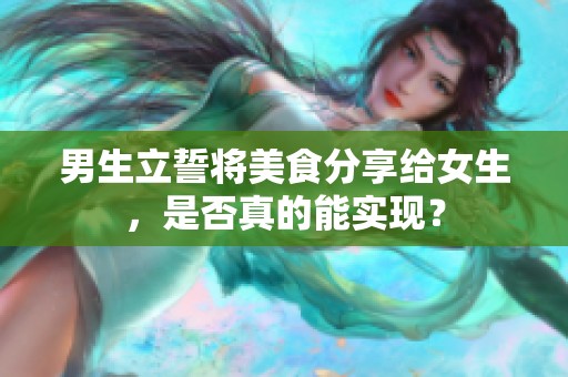 男生立誓将美食分享给女生，是否真的能实现？