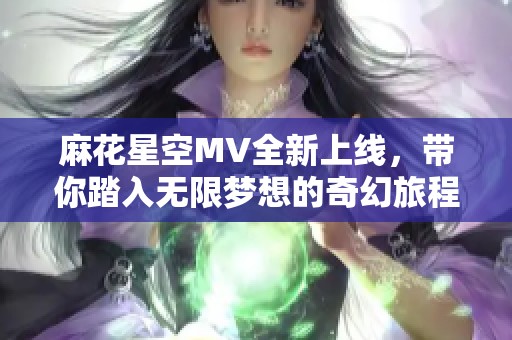 麻花星空MV全新上线，带你踏入无限梦想的奇幻旅程