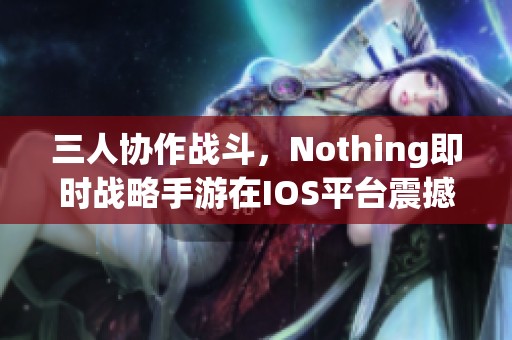 三人协作战斗，Nothing即时战略手游在IOS平台震撼上线