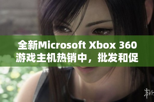 全新Microsoft Xbox 360游戏主机热销中，批发和促销价格全面攻略