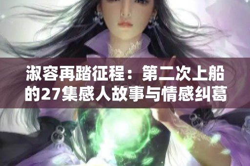 淑容再踏征程：第二次上船的27集感人故事与情感纠葛