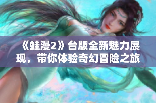 《蛙漫2》台版全新魅力展现，带你体验奇幻冒险之旅