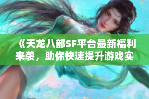 《天龙八部SF平台最新福利来袭，助你快速提升游戏实力》