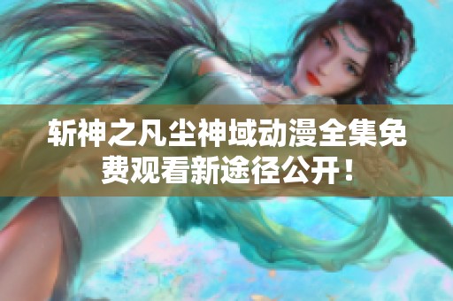 斩神之凡尘神域动漫全集免费观看新途径公开！