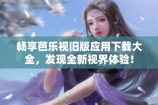 畅享芭乐视旧版应用下载大全，发现全新视界体验！