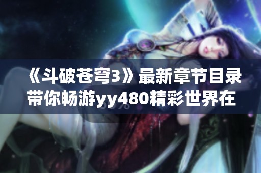 《斗破苍穹3》最新章节目录带你畅游yy480精彩世界在线观看