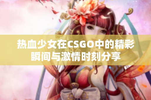 热血少女在CSGO中的精彩瞬间与激情时刻分享