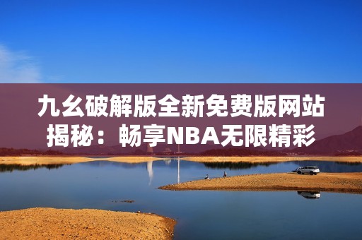 九幺破解版全新免费版网站揭秘：畅享NBA无限精彩