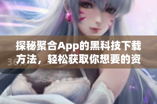 探秘聚合App的黑科技下载方法，轻松获取你想要的资源