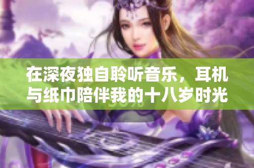 在深夜独自聆听音乐，耳机与纸巾陪伴我的十八岁时光