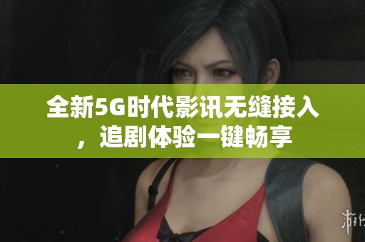 全新5G时代影讯无缝接入，追剧体验一键畅享