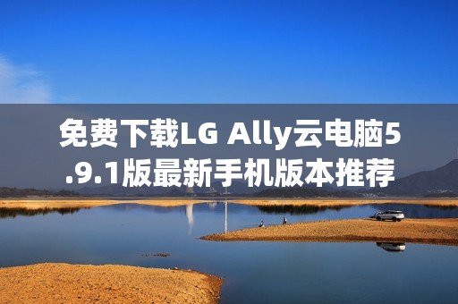 免费下载LG Ally云电脑5.9.1版最新手机版本推荐