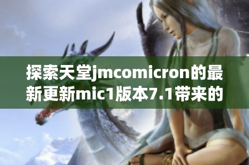 探索天堂jmcomicron的最新更新mic1版本7.1带来的全新体验