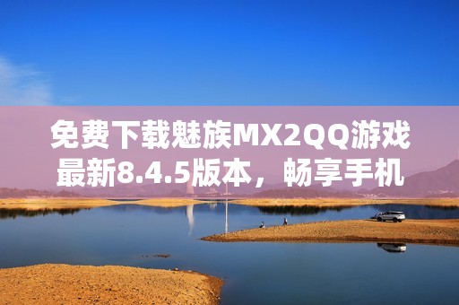 免费下载魅族MX2QQ游戏最新8.4.5版本，畅享手机娱乐体验