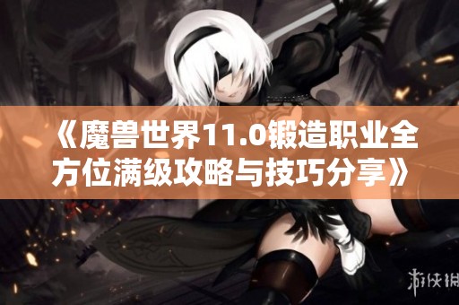 《魔兽世界11.0锻造职业全方位满级攻略与技巧分享》