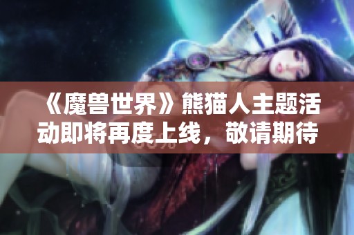 《魔兽世界》熊猫人主题活动即将再度上线，敬请期待！