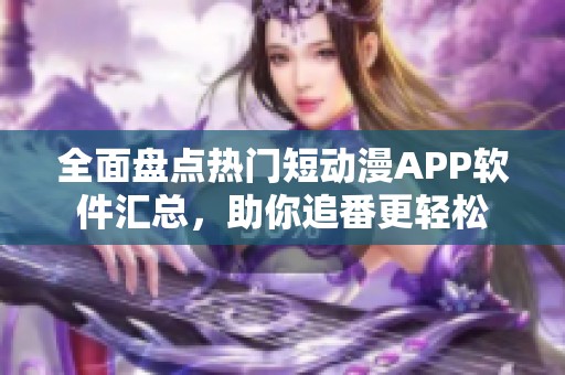 全面盘点热门短动漫APP软件汇总，助你追番更轻松