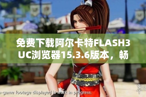 免费下载阿尔卡特FLASH3UC浏览器15.3.6版本，畅享流畅上网体验