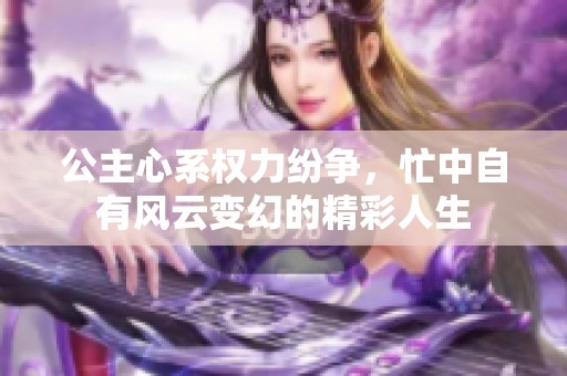 公主心系权力纷争，忙中自有风云变幻的精彩人生