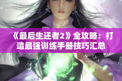 《最后生还者2》全攻略：打造最强训练手册技巧汇总